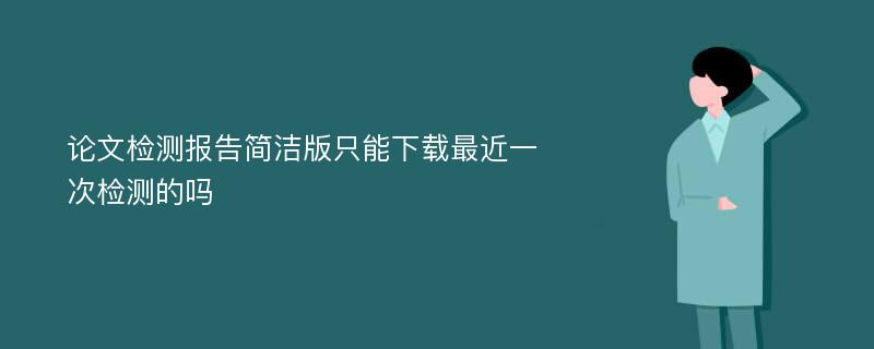 论文检测报告简洁版只能下载最近一次检测的吗