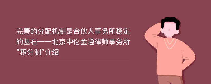 完善的分配机制是合伙人事务所稳定的基石——北京中伦金通律师事务所“积分制”介绍