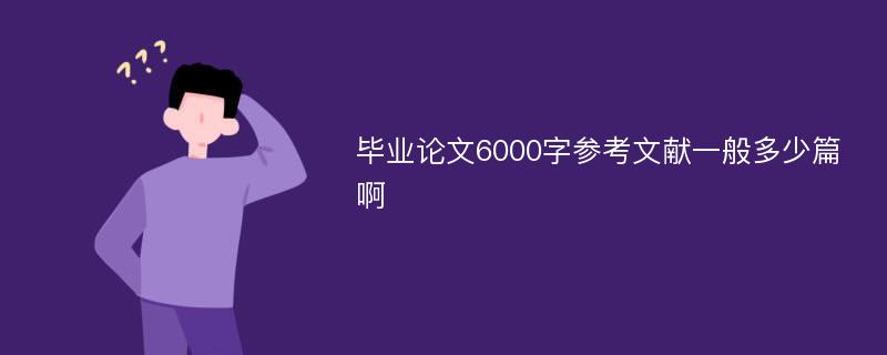 毕业论文6000字参考文献一般多少篇啊