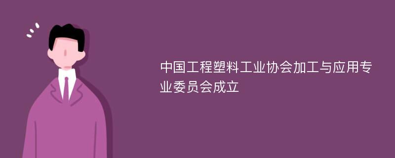 中国工程塑料工业协会加工与应用专业委员会成立