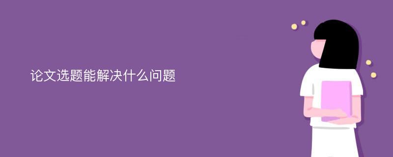 论文选题能解决什么问题