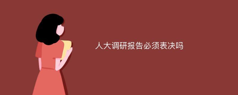 人大调研报告必须表决吗