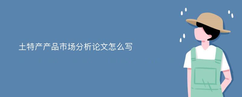 土特产产品市场分析论文怎么写