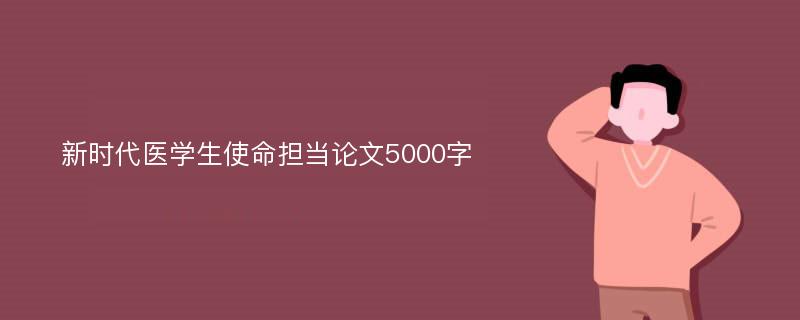 新时代医学生使命担当论文5000字