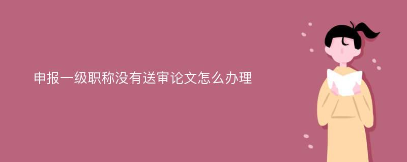 申报一级职称没有送审论文怎么办理