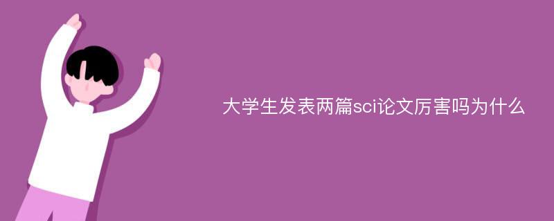 大学生发表两篇sci论文厉害吗为什么