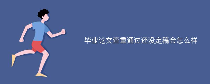 毕业论文查重通过还没定稿会怎么样