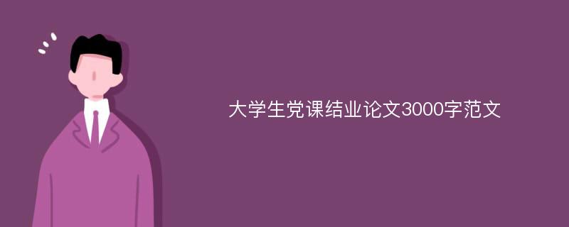 大学生党课结业论文3000字范文