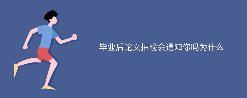 毕业后论文抽检会通知你吗为什么