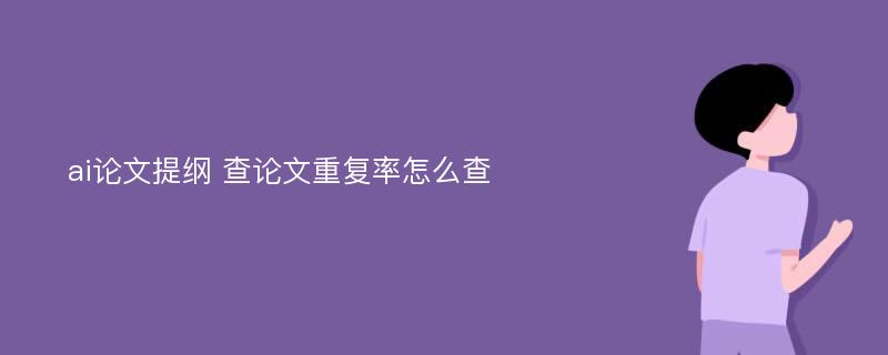 ai论文提纲 查论文重复率怎么查