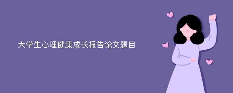 大学生心理健康成长报告论文题目