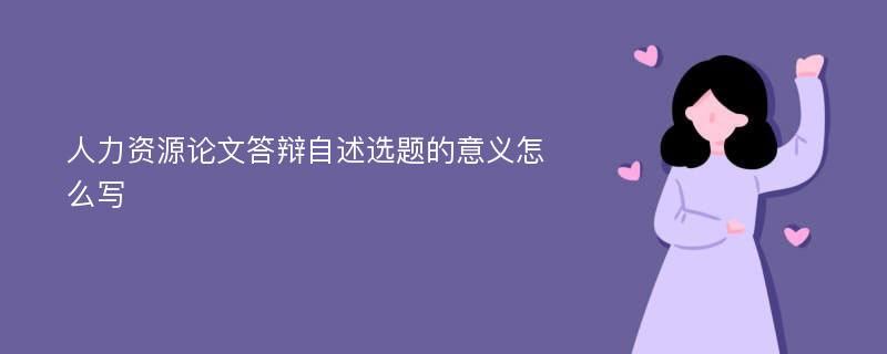 人力资源论文答辩自述选题的意义怎么写